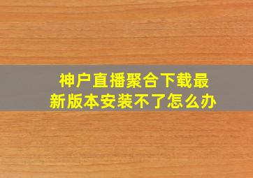 神户直播聚合下载最新版本安装不了怎么办