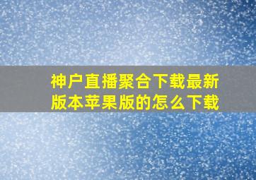 神户直播聚合下载最新版本苹果版的怎么下载