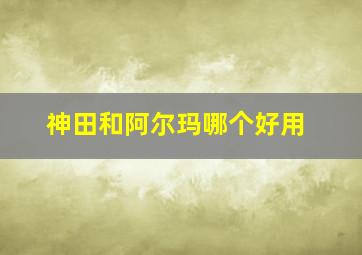 神田和阿尔玛哪个好用