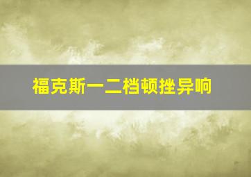 福克斯一二档顿挫异响