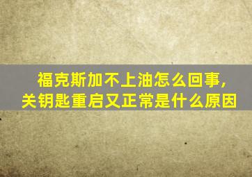 福克斯加不上油怎么回事,关钥匙重启又正常是什么原因