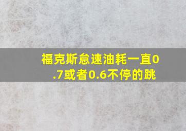 福克斯怠速油耗一直0.7或者0.6不停的跳