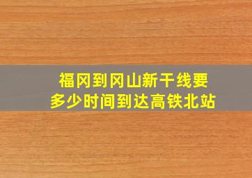 福冈到冈山新干线要多少时间到达高铁北站