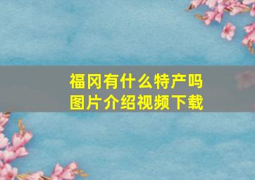 福冈有什么特产吗图片介绍视频下载