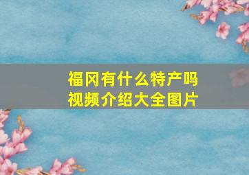 福冈有什么特产吗视频介绍大全图片