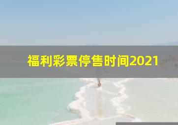 福利彩票停售时间2021