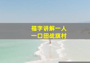 福字讲解一人一口田战旗村