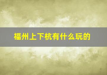 福州上下杭有什么玩的