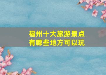 福州十大旅游景点有哪些地方可以玩