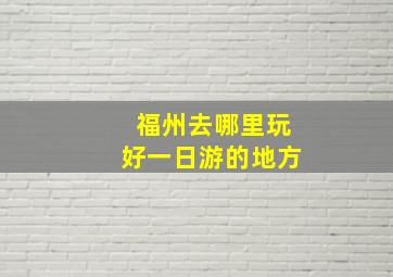 福州去哪里玩好一日游的地方