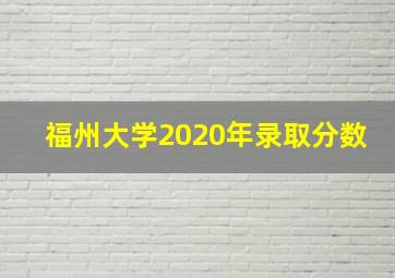 福州大学2020年录取分数