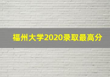 福州大学2020录取最高分