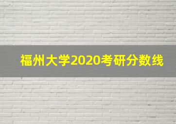 福州大学2020考研分数线