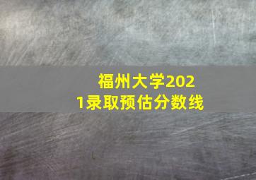 福州大学2021录取预估分数线