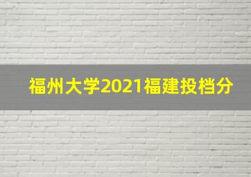 福州大学2021福建投档分