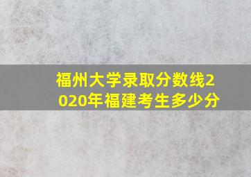 福州大学录取分数线2020年福建考生多少分