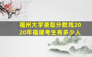 福州大学录取分数线2020年福建考生有多少人