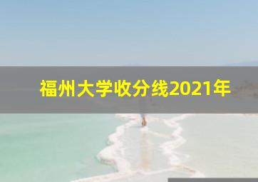 福州大学收分线2021年