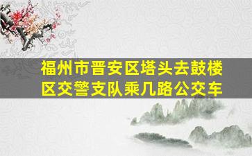 福州市晋安区塔头去鼓楼区交警支队乘几路公交车