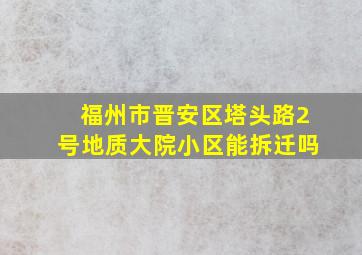 福州市晋安区塔头路2号地质大院小区能拆迁吗