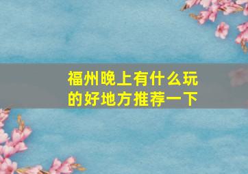 福州晚上有什么玩的好地方推荐一下