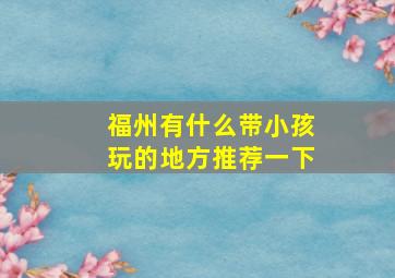 福州有什么带小孩玩的地方推荐一下