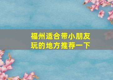 福州适合带小朋友玩的地方推荐一下