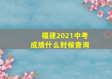 福建2021中考成绩什么时候查询