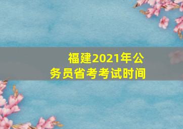 福建2021年公务员省考考试时间