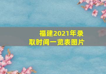 福建2021年录取时间一览表图片