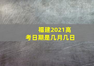 福建2021高考日期是几月几日