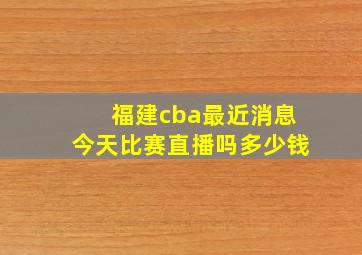 福建cba最近消息今天比赛直播吗多少钱