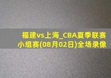 福建vs上海_CBA夏季联赛小组赛(08月02日)全场录像