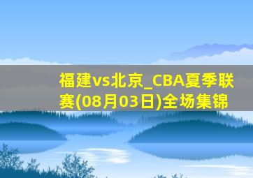 福建vs北京_CBA夏季联赛(08月03日)全场集锦