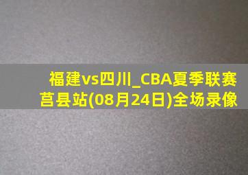 福建vs四川_CBA夏季联赛莒县站(08月24日)全场录像