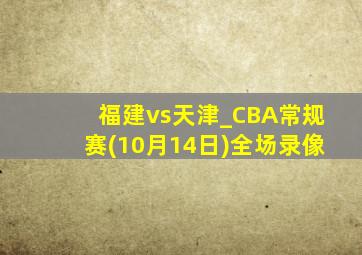 福建vs天津_CBA常规赛(10月14日)全场录像