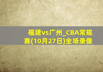 福建vs广州_CBA常规赛(10月27日)全场录像