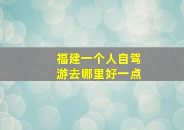 福建一个人自驾游去哪里好一点