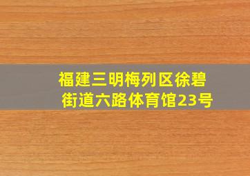 福建三明梅列区徐碧街道六路体育馆23号