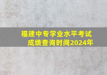 福建中专学业水平考试成绩查询时间2024年