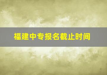 福建中专报名截止时间