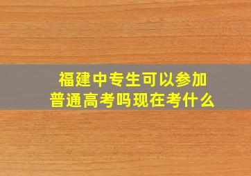 福建中专生可以参加普通高考吗现在考什么