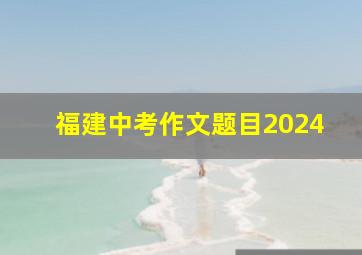 福建中考作文题目2024