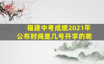 福建中考成绩2021年公布时间是几号开学的呢