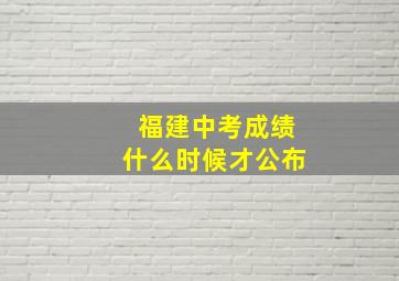 福建中考成绩什么时候才公布