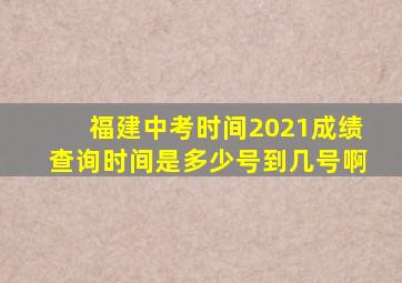 福建中考时间2021成绩查询时间是多少号到几号啊