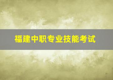 福建中职专业技能考试