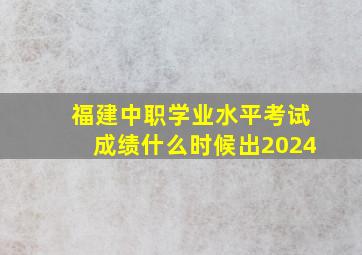 福建中职学业水平考试成绩什么时候出2024