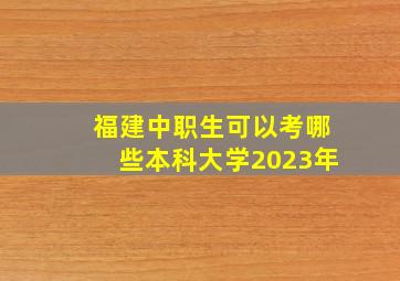 福建中职生可以考哪些本科大学2023年