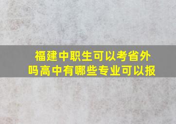 福建中职生可以考省外吗高中有哪些专业可以报